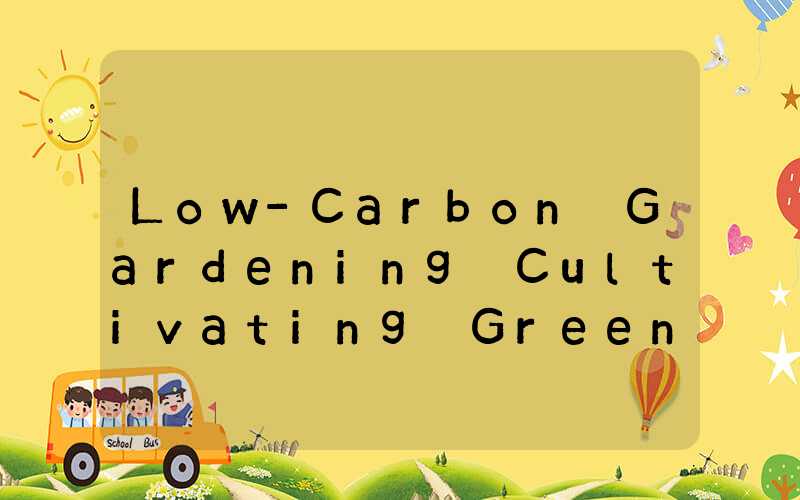 Low-Carbon Gardening Cultivating Greenery for a Sustainable Future